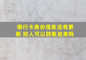 银行卡身份信息没有更新 别人可以转账进来吗